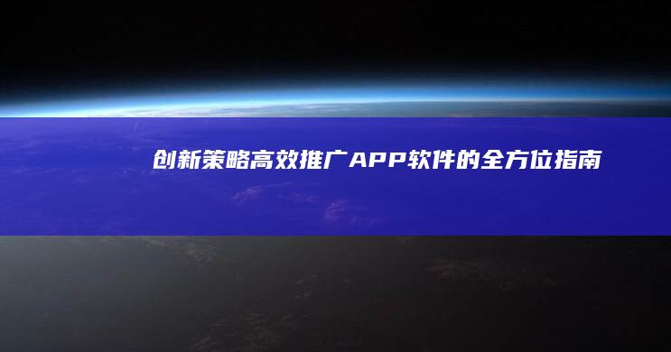 创新策略：高效推广APP软件的全方位指南