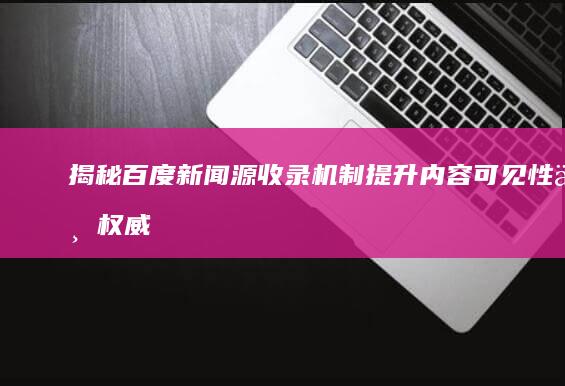 揭秘百度新闻源收录机制：提升内容可见性与权威度